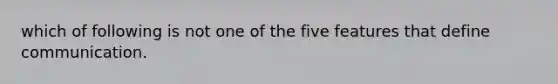 which of following is not one of the five features that define communication.