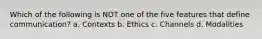 Which of the following is NOT one of the five features that define communication? a. Contexts b. Ethics c. Channels d. Modalities