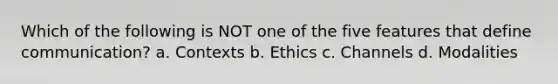 Which of the following is NOT one of the five features that define communication? a. Contexts b. Ethics c. Channels d. Modalities