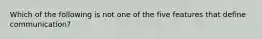 Which of the following is not one of the five features that define communication?