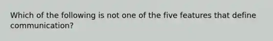 Which of the following is not one of the five features that define communication?