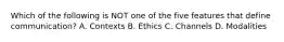 Which of the following is NOT one of the five features that define communication? A. Contexts B. Ethics C. Channels D. Modalities