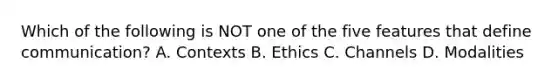 Which of the following is NOT one of the five features that define communication? A. Contexts B. Ethics C. Channels D. Modalities