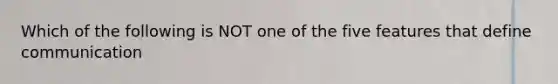 Which of the following is NOT one of the five features that define communication