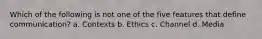 Which of the following is not one of the five features that define communication? a. Contexts b. Ethics c. Channel d. Media