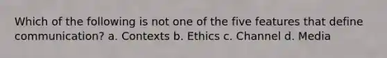 Which of the following is not one of the five features that define communication? a. Contexts b. Ethics c. Channel d. Media