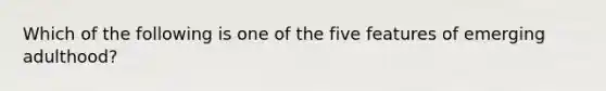 Which of the following is one of the five features of emerging adulthood?