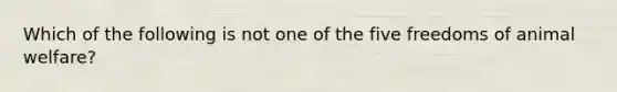 Which of the following is not one of the five freedoms of animal welfare?