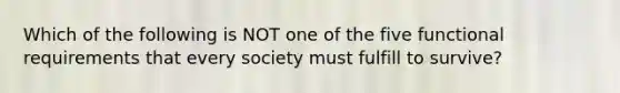 Which of the following is NOT one of the five functional requirements that every society must fulfill to survive?