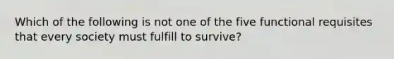 Which of the following is not one of the five functional requisites that every society must fulfill to survive?