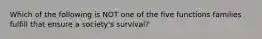 Which of the following is NOT one of the five functions families fulfill that ensure a society's survival?