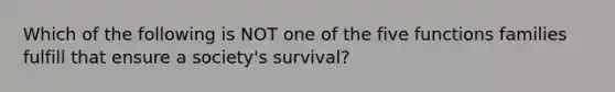 Which of the following is NOT one of the five functions families fulfill that ensure a society's survival?