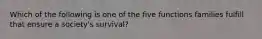 Which of the following is one of the five functions families fulfill that ensure a society's survival?