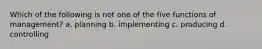 Which of the following is not one of the five functions of management? a. planning b. implementing c. producing d. controlling