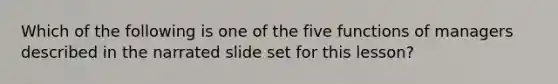 Which of the following is one of the five functions of managers described in the narrated slide set for this lesson?