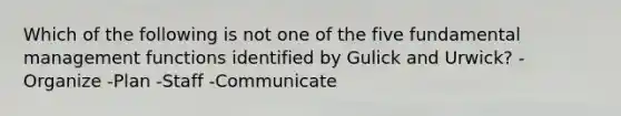 Which of the following is not one of the five fundamental management functions identified by Gulick and Urwick? -Organize -Plan -Staff -Communicate