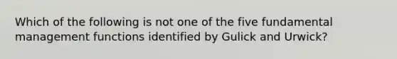 Which of the following is not one of the five fundamental management functions identified by Gulick and Urwick?