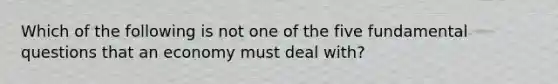 Which of the following is not one of the five fundamental questions that an economy must deal with?