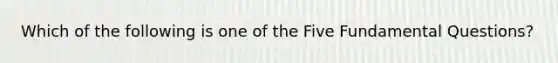 Which of the following is one of the Five Fundamental Questions?