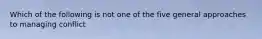 Which of the following is not one of the five general approaches to managing conflict