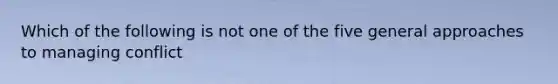 Which of the following is not one of the five general approaches to managing conflict