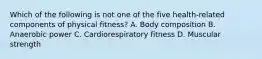 Which of the following is not one of the five health-related components of physical fitness? A. Body composition B. Anaerobic power C. Cardiorespiratory fitness D. Muscular strength