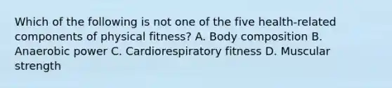 Which of the following is not one of the five health-related components of physical fitness? A. Body composition B. Anaerobic power C. Cardiorespiratory fitness D. Muscular strength