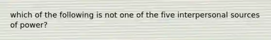 which of the following is not one of the five interpersonal sources of power?