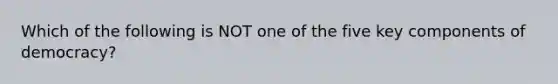 Which of the following is NOT one of the five key components of democracy?