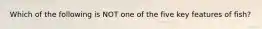 Which of the following is NOT one of the five key features of fish?