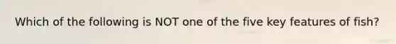 Which of the following is NOT one of the five key features of fish?