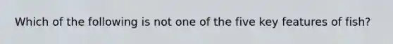 Which of the following is not one of the five key features of fish?
