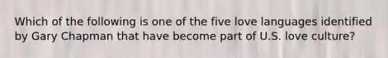 Which of the following is one of the five love languages identified by Gary Chapman that have become part of U.S. love culture?