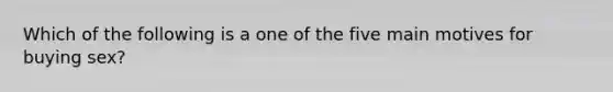 Which of the following is a one of the five main motives for buying sex?