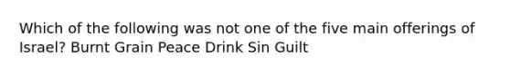 Which of the following was not one of the five main offerings of Israel? Burnt Grain Peace Drink Sin Guilt