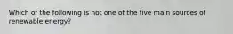 Which of the following is not one of the five main sources of renewable energy?