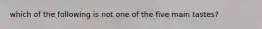 which of the following is not one of the five main tastes?