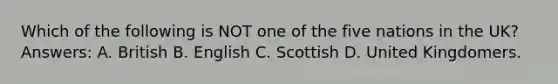 Which of the following is NOT one of the five nations in the UK? Answers: A. British B. English C. Scottish D. United Kingdomers.