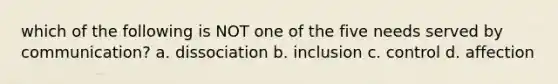 which of the following is NOT one of the five needs served by communication? a. dissociation b. inclusion c. control d. affection