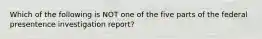 Which of the following is NOT one of the five parts of the federal presentence investigation report?