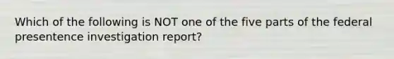 Which of the following is NOT one of the five parts of the federal presentence investigation report?