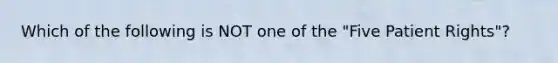 Which of the following is NOT one of the "Five Patient Rights"?