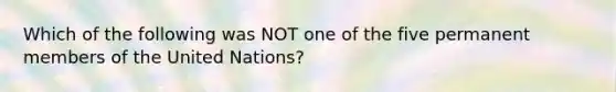 Which of the following was NOT one of the five permanent members of the United Nations?