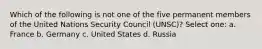 Which of the following is not one of the five permanent members of the United Nations Security Council (UNSC)? Select one: a. France b. Germany c. United States d. Russia