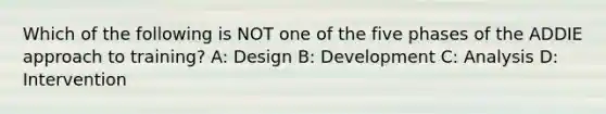 Which of the following is NOT one of the five phases of the ADDIE approach to training? A: Design B: Development C: Analysis D: Intervention