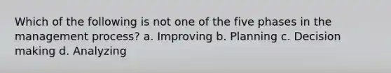 Which of the following is not one of the five phases in the management process? a. Improving b. Planning c. Decision making d. Analyzing