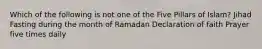 Which of the following is not one of the Five Pillars of Islam? Jihad Fasting during the month of Ramadan Declaration of faith Prayer five times daily