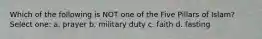 Which of the following is NOT one of the Five Pillars of Islam? Select one: a. prayer b. military duty c. faith d. fasting