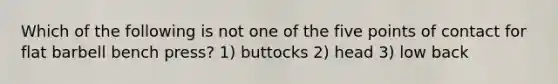 Which of the following is not one of the five points of contact for flat barbell bench press? 1) buttocks 2) head 3) low back