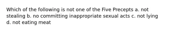 Which of the following is not one of the Five Precepts a. not stealing b. no committing inappropriate sexual acts c. not lying d. not eating meat